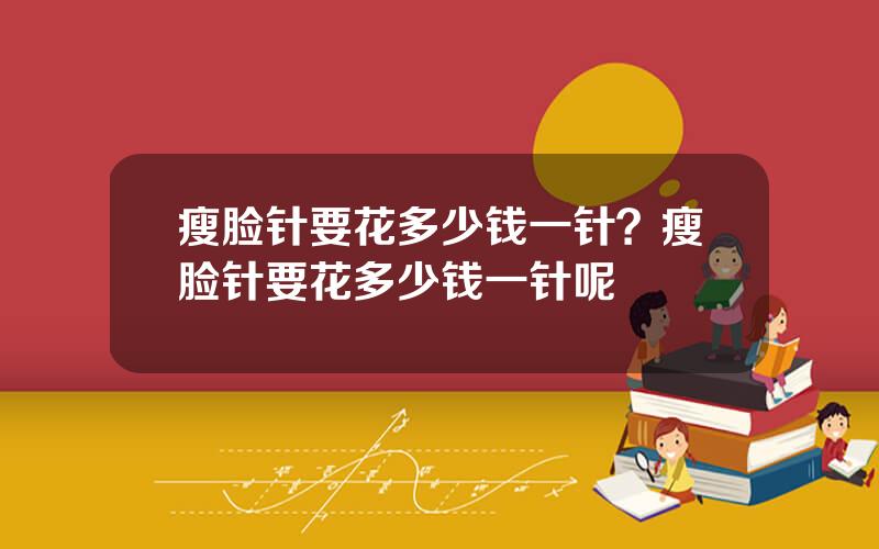瘦脸针要花多少钱一针？瘦脸针要花多少钱一针呢