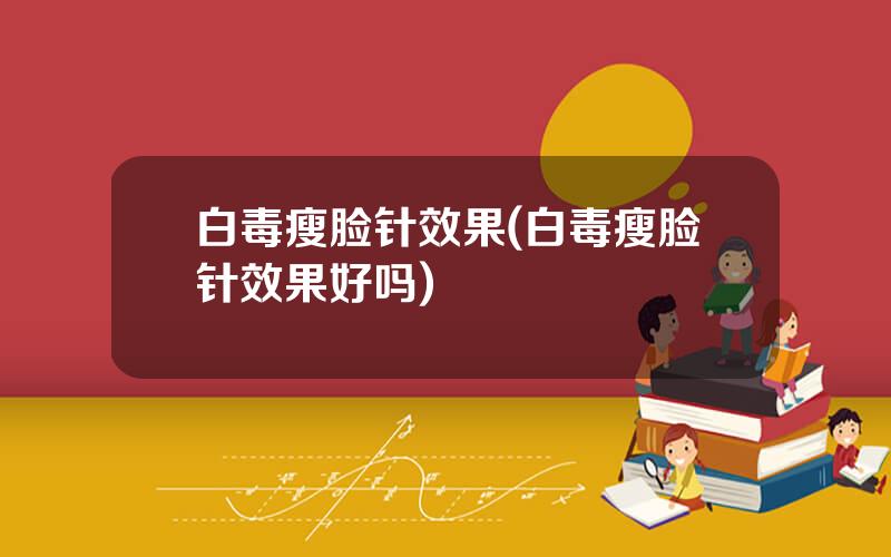 白毒瘦脸针效果(白毒瘦脸针效果好吗)