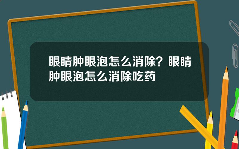 眼睛肿眼泡怎么消除？眼睛肿眼泡怎么消除吃药