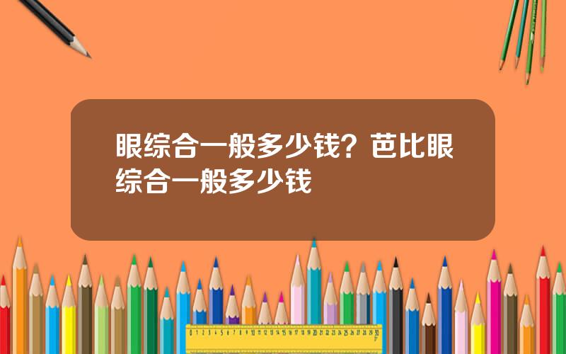 眼综合一般多少钱？芭比眼综合一般多少钱
