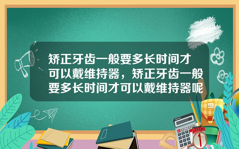 矫正牙齿一般要多长时间才可以戴维持器，矫正牙齿一般要多长时间才可以戴维持器呢