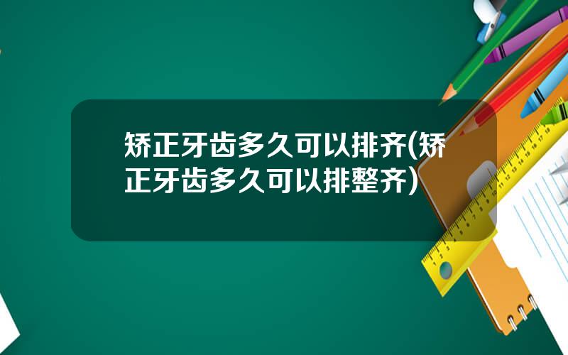 矫正牙齿多久可以排齐(矫正牙齿多久可以排整齐)