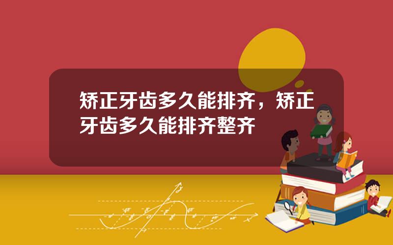 矫正牙齿多久能排齐，矫正牙齿多久能排齐整齐