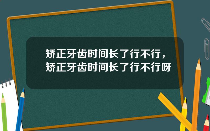 矫正牙齿时间长了行不行，矫正牙齿时间长了行不行呀
