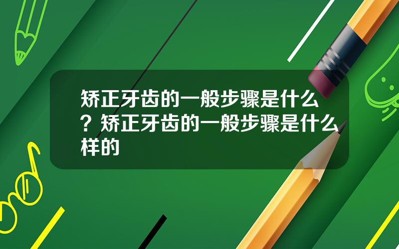 矫正牙齿的一般步骤是什么？矫正牙齿的一般步骤是什么样的