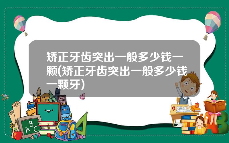 矫正牙齿突出一般多少钱一颗(矫正牙齿突出一般多少钱一颗牙)