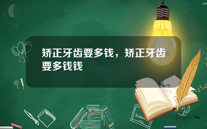 矫正牙齿要多钱，矫正牙齿要多钱钱