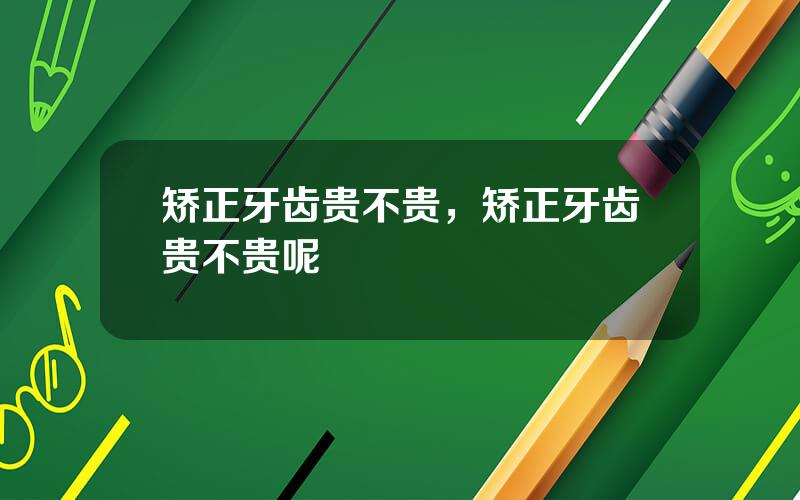 矫正牙齿贵不贵，矫正牙齿贵不贵呢