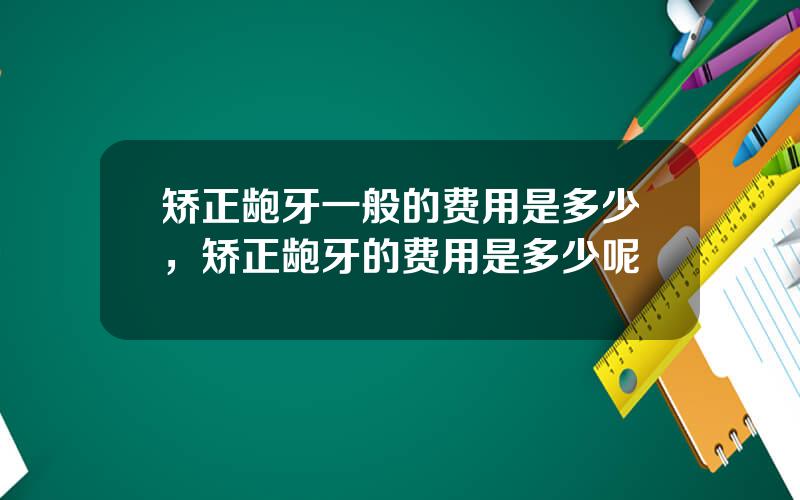 矫正龅牙一般的费用是多少，矫正龅牙的费用是多少呢