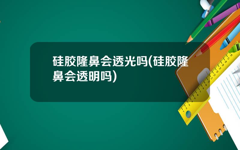 硅胶隆鼻会透光吗(硅胶隆鼻会透明吗)