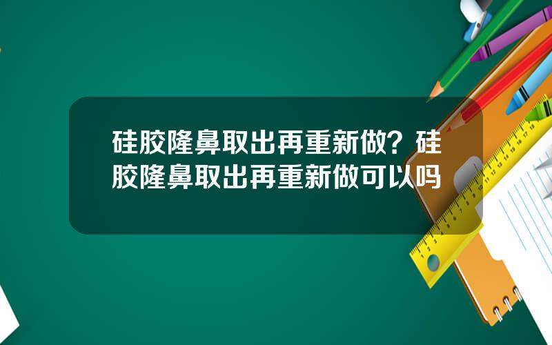 硅胶隆鼻取出再重新做？硅胶隆鼻取出再重新做可以吗
