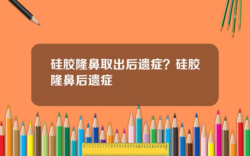硅胶隆鼻取出后遗症？硅胶隆鼻后遗症