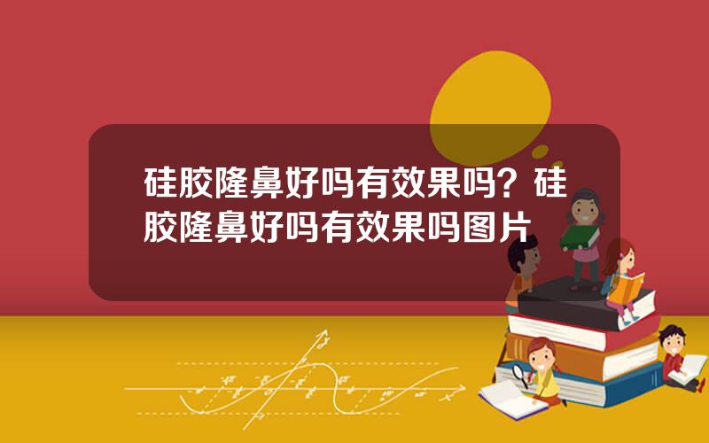 硅胶隆鼻好吗有效果吗？硅胶隆鼻好吗有效果吗图片