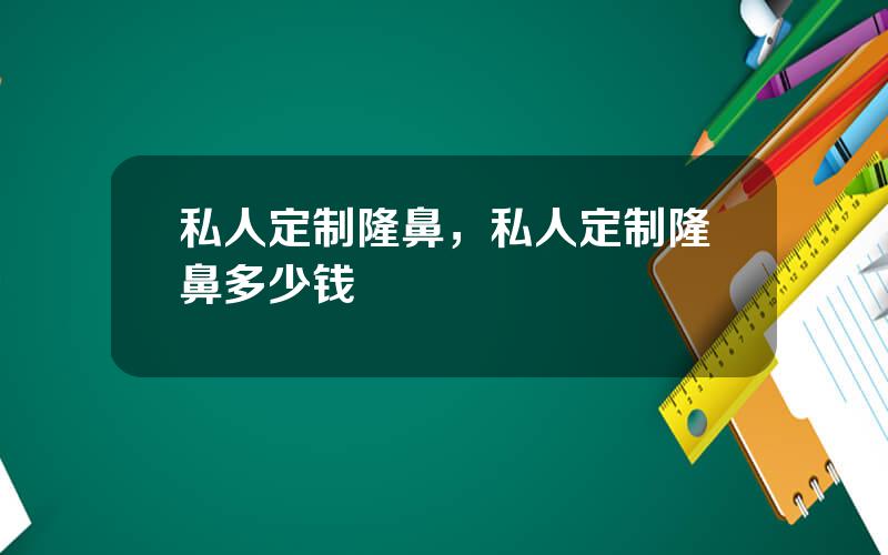 私人定制隆鼻，私人定制隆鼻多少钱