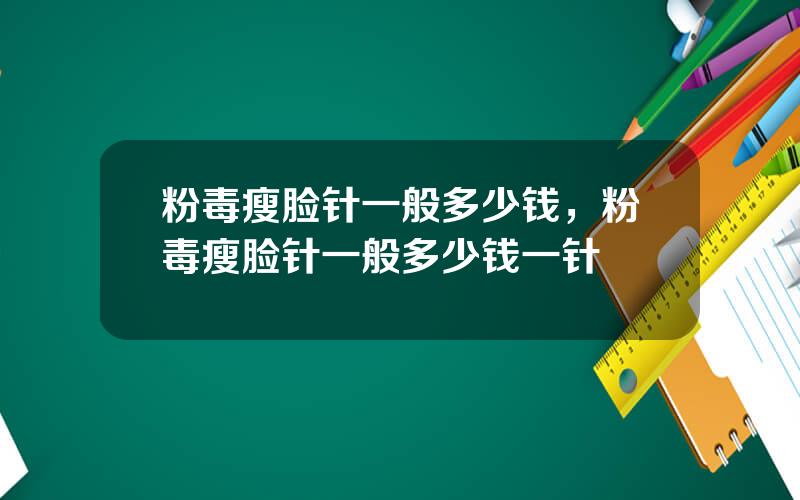 粉毒瘦脸针一般多少钱，粉毒瘦脸针一般多少钱一针
