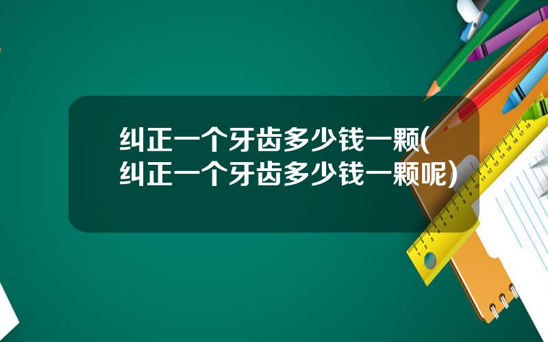 纠正一个牙齿多少钱一颗(纠正一个牙齿多少钱一颗呢)
