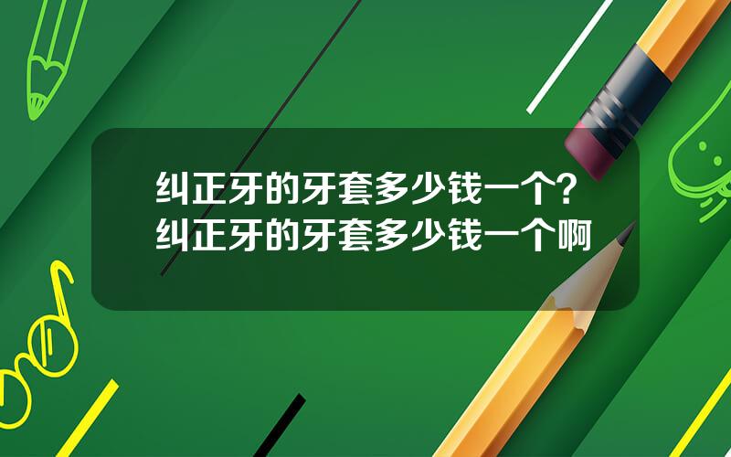 纠正牙的牙套多少钱一个？纠正牙的牙套多少钱一个啊