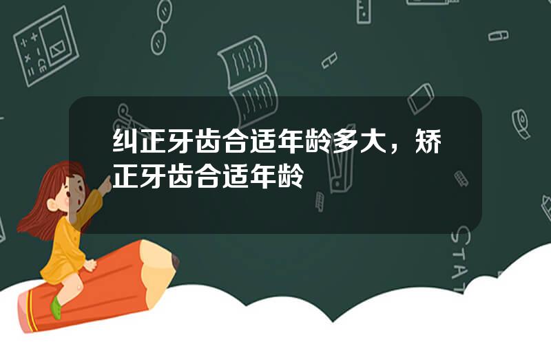 纠正牙齿合适年龄多大，矫正牙齿合适年龄