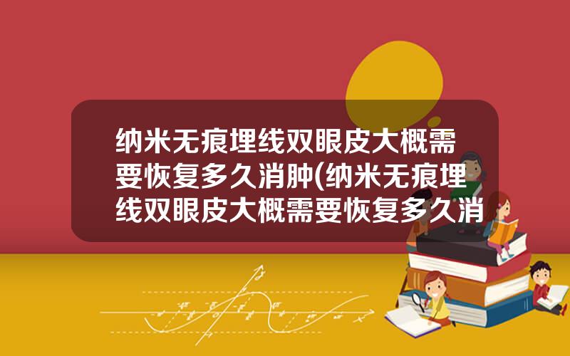 纳米无痕埋线双眼皮大概需要恢复多久消肿(纳米无痕埋线双眼皮大概需要恢复多久消肿正常)