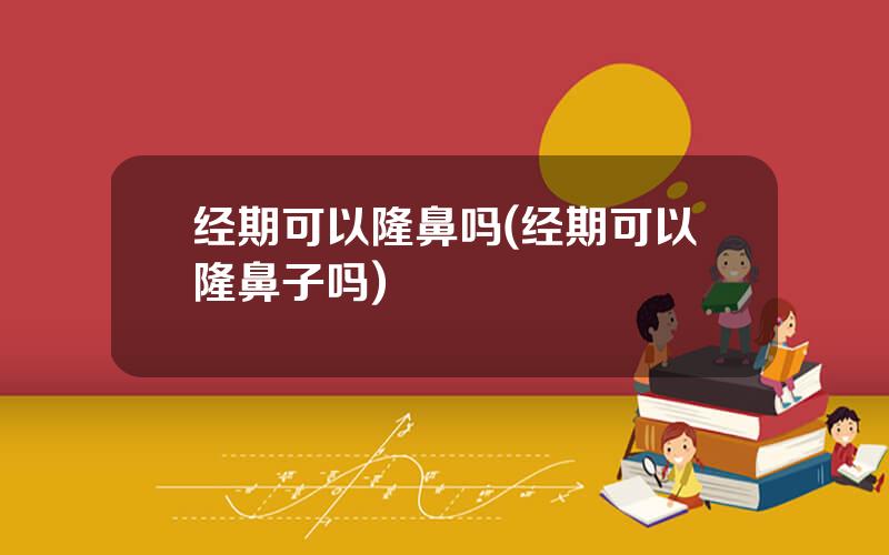 经期可以隆鼻吗(经期可以隆鼻子吗)