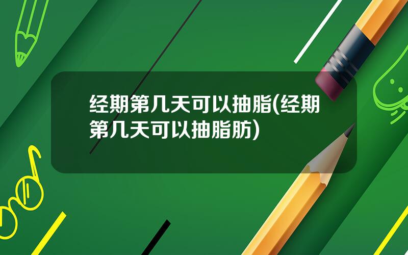 经期第几天可以抽脂(经期第几天可以抽脂肪)