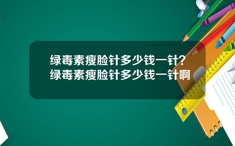 绿毒素瘦脸针多少钱一针？绿毒素瘦脸针多少钱一针啊
