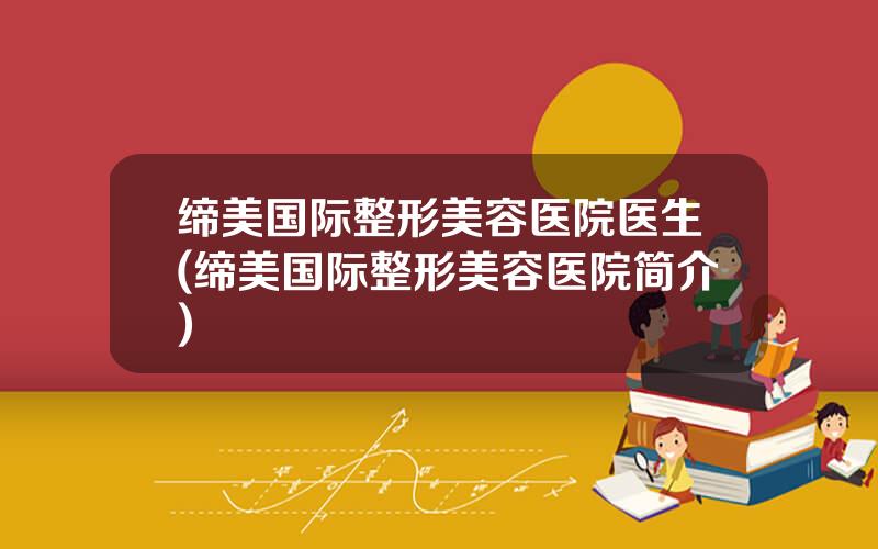 缔美国际整形美容医院医生(缔美国际整形美容医院简介)