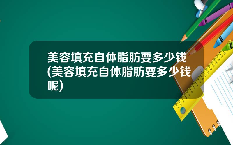 美容填充自体脂肪要多少钱(美容填充自体脂肪要多少钱呢)