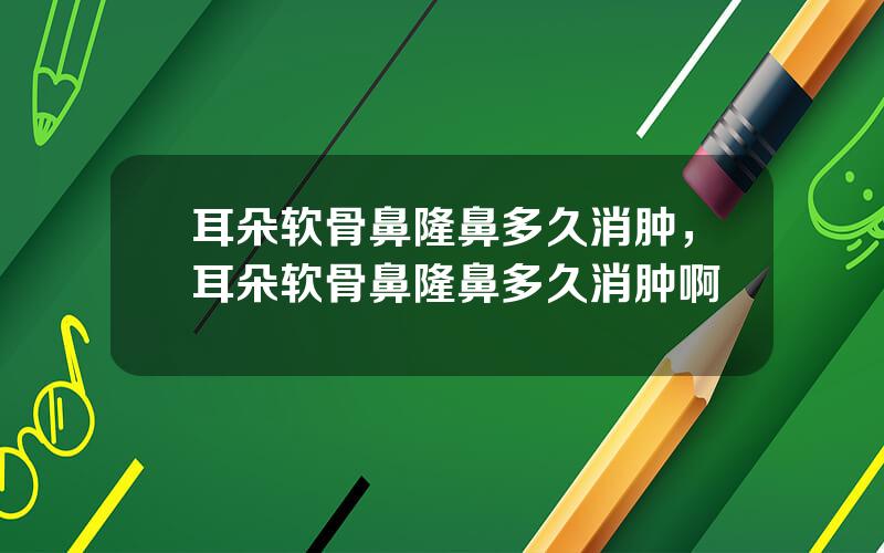 耳朵软骨鼻隆鼻多久消肿，耳朵软骨鼻隆鼻多久消肿啊