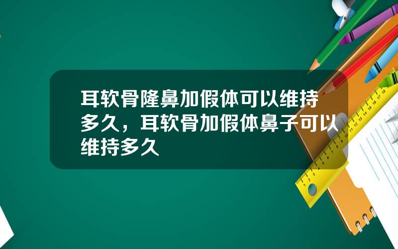 耳软骨隆鼻加假体可以维持多久，耳软骨加假体鼻子可以维持多久