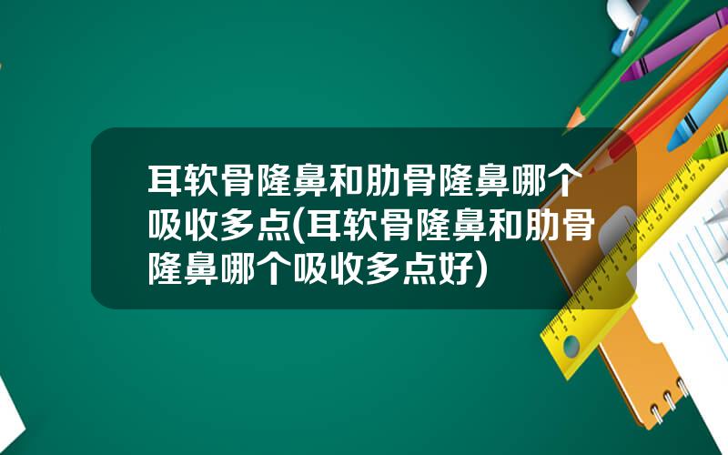 耳软骨隆鼻和肋骨隆鼻哪个吸收多点(耳软骨隆鼻和肋骨隆鼻哪个吸收多点好)
