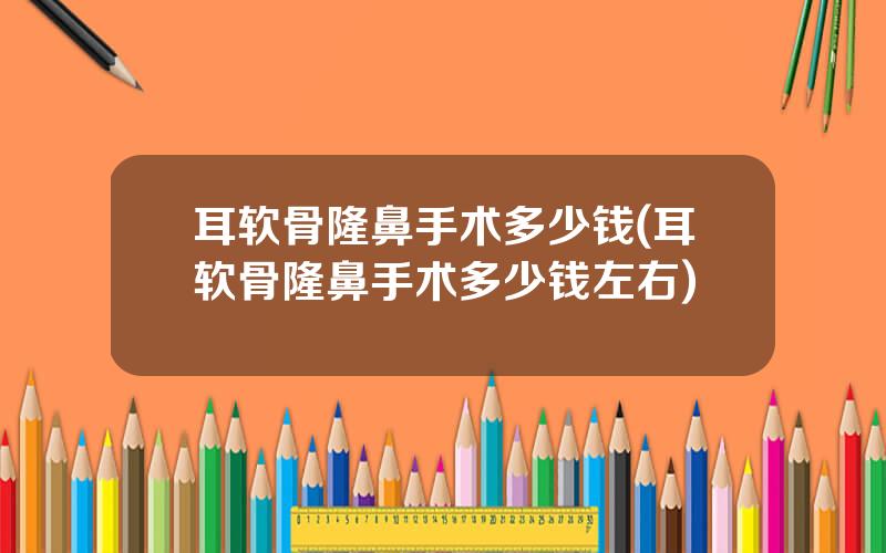 耳软骨隆鼻手术多少钱(耳软骨隆鼻手术多少钱左右)