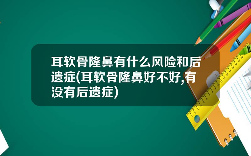 耳软骨隆鼻有什么风险和后遗症(耳软骨隆鼻好不好,有没有后遗症)