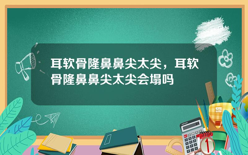 耳软骨隆鼻鼻尖太尖，耳软骨隆鼻鼻尖太尖会塌吗