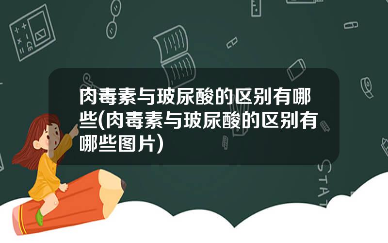 肉毒素与玻尿酸的区别有哪些(肉毒素与玻尿酸的区别有哪些图片)