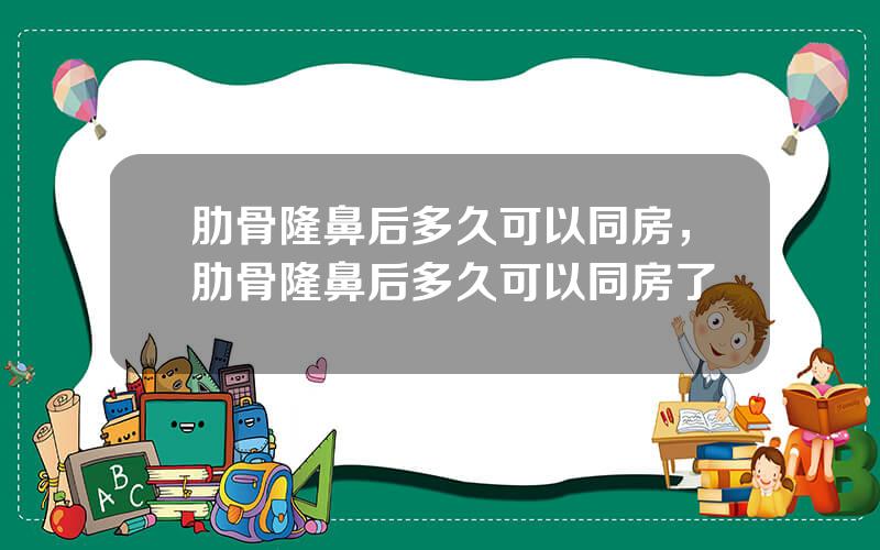 肋骨隆鼻后多久可以同房，肋骨隆鼻后多久可以同房了
