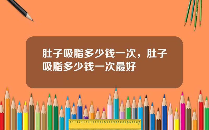 肚子吸脂多少钱一次，肚子吸脂多少钱一次最好