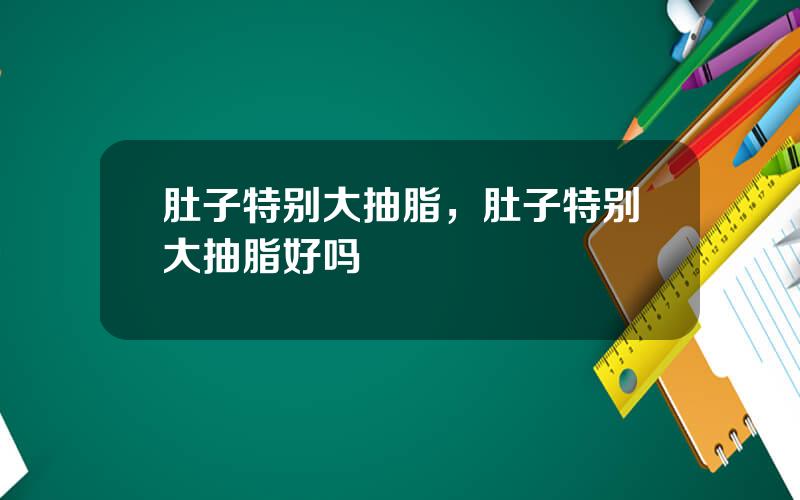肚子特别大抽脂，肚子特别大抽脂好吗
