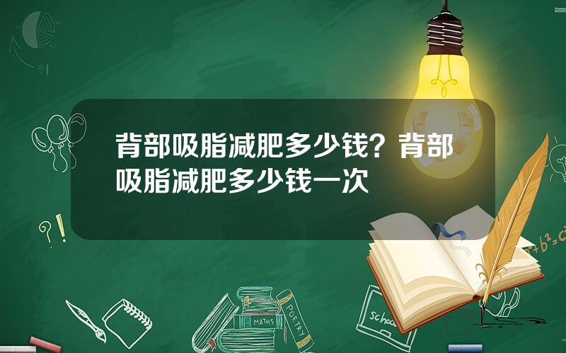 背部吸脂减肥多少钱？背部吸脂减肥多少钱一次