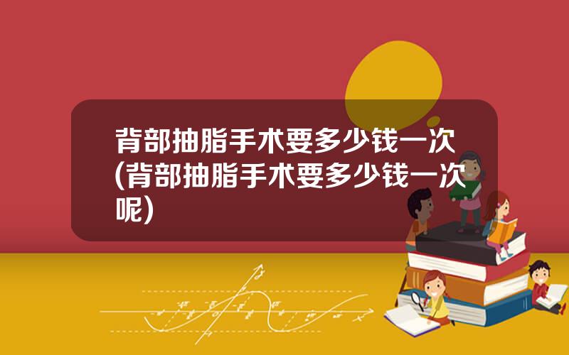 背部抽脂手术要多少钱一次(背部抽脂手术要多少钱一次呢)