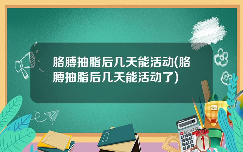 胳膊抽脂后几天能活动(胳膊抽脂后几天能活动了)