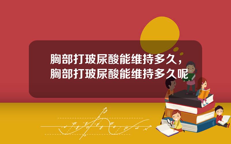 胸部打玻尿酸能维持多久，胸部打玻尿酸能维持多久呢