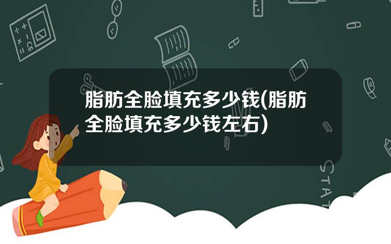 脂肪全脸填充多少钱(脂肪全脸填充多少钱左右)
