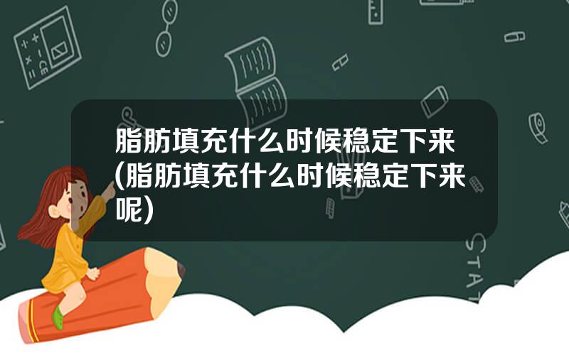 脂肪填充什么时候稳定下来(脂肪填充什么时候稳定下来呢)