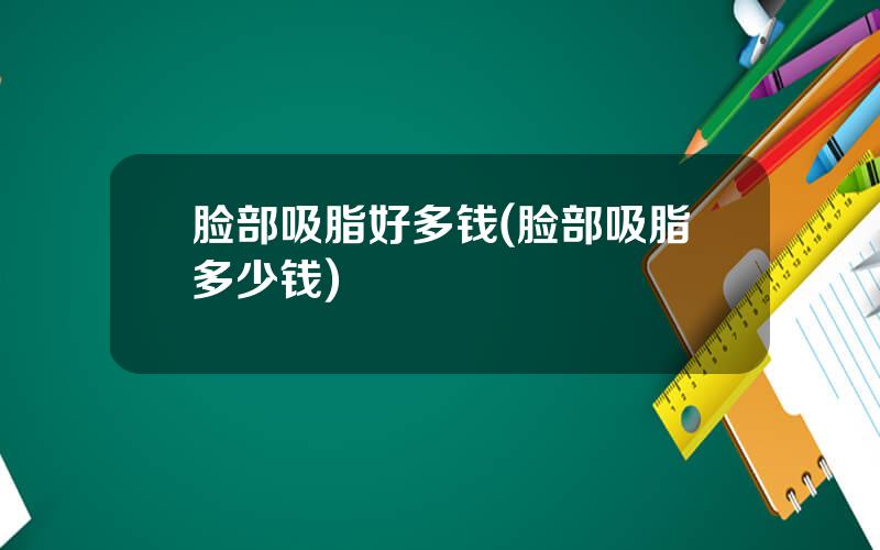 脸部吸脂好多钱(脸部吸脂多少钱)