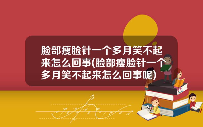 脸部瘦脸针一个多月笑不起来怎么回事(脸部瘦脸针一个多月笑不起来怎么回事呢)