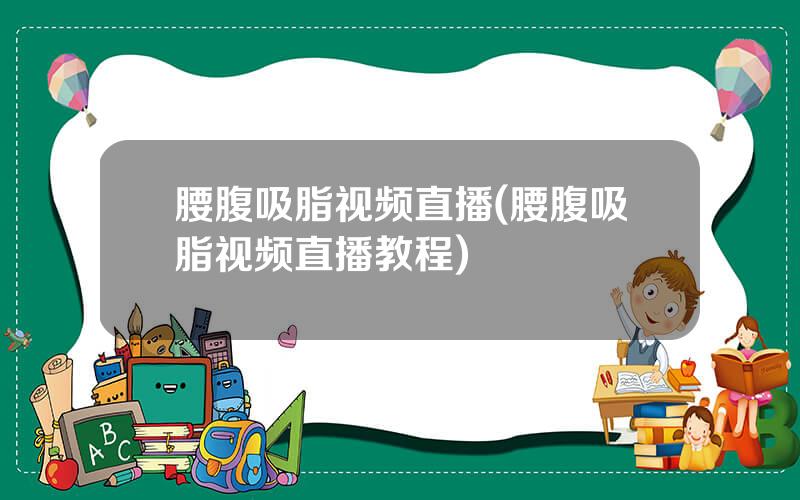 腰腹吸脂视频直播(腰腹吸脂视频直播教程)