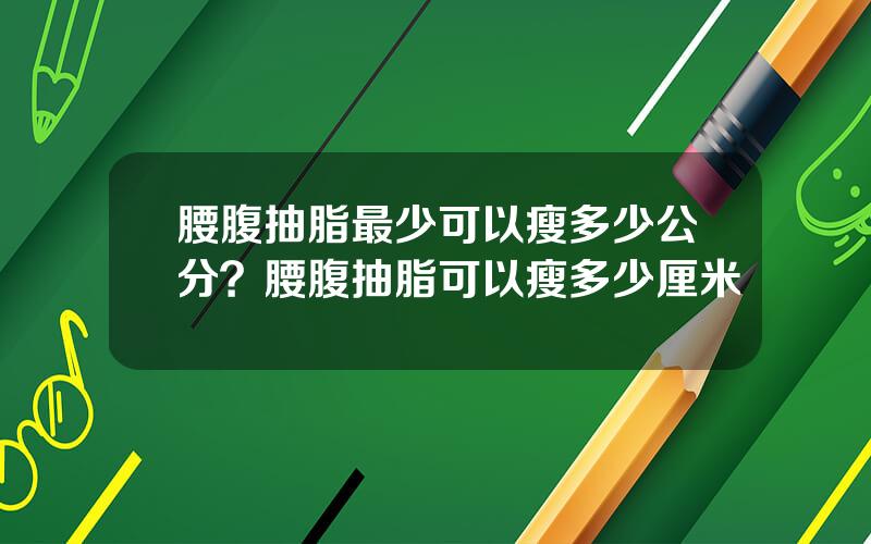腰腹抽脂最少可以瘦多少公分？腰腹抽脂可以瘦多少厘米