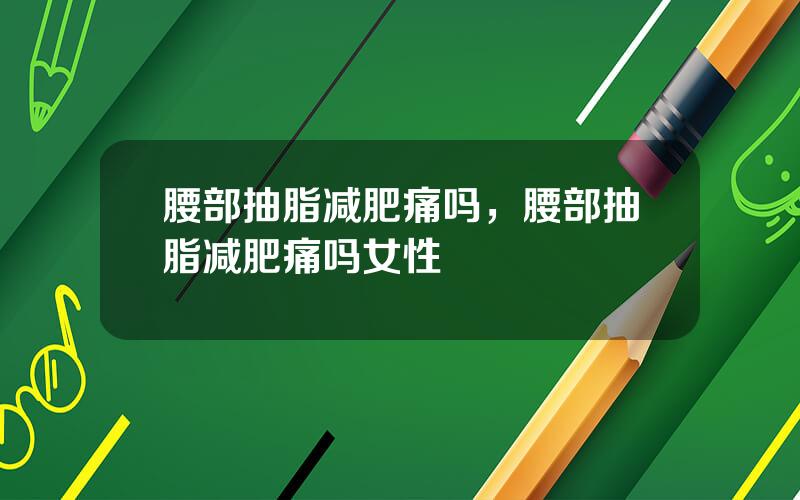 腰部抽脂减肥痛吗，腰部抽脂减肥痛吗女性
