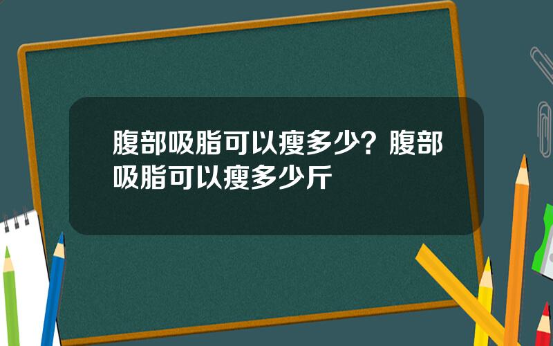 腹部吸脂可以瘦多少？腹部吸脂可以瘦多少斤